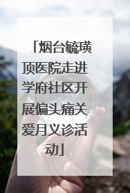 烟台毓璜顶医院走进学府社区开展偏头痛关爱月义诊活动