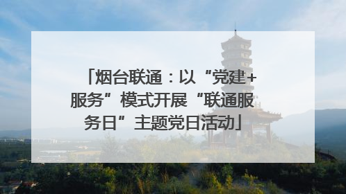 烟台联通：以“党建+服务”模式开展“联通服务日”主题党日活动