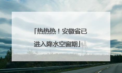 热热热！安徽省已进入降水空窗期