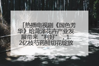 热播电视剧《国色芳华》给菏泽花卉产业发展带来“利好”，1.2亿枝芍药鲜切花绽放“国色芳华”