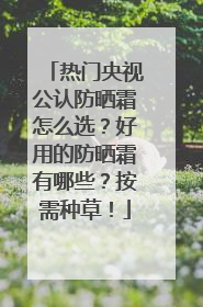热门央视公认防晒霜怎么选？好用的防晒霜有哪些？按需种草！