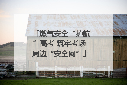 燃气安全“护航”高考 筑牢考场周边“安全网”