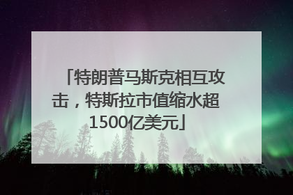 特朗普马斯克相互攻击，特斯拉市值缩水超1500亿美元