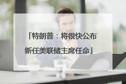 特朗普：将很快公布新任美联储主席任命