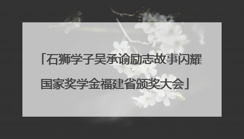 石狮学子吴承谕励志故事闪耀国家奖学金福建省颁奖大会