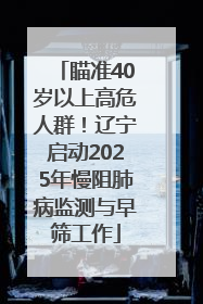 瞄准40岁以上高危人群！辽宁启动2025年慢阻肺病监测与早筛工作