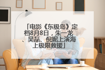 电影《东极岛》定档8月8日，朱一龙、吴磊、倪妮上演海上极限救援