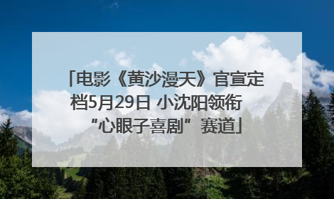 电影《黄沙漫天》官宣定档5月29日 小沈阳领衔“心眼子喜剧”赛道