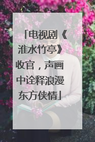 电视剧《淮水竹亭》收官，声画中诠释浪漫东方侠情