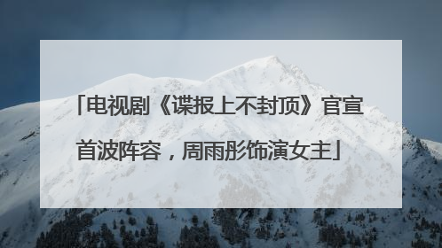 电视剧《谍报上不封顶》官宣首波阵容，周雨彤饰演女主