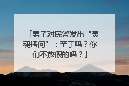 男子对民警发出“灵魂拷问”：至于吗？你们不放假的吗？