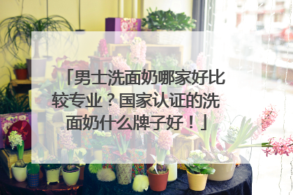 男士洗面奶哪家好比较专业？国家认证的洗面奶什么牌子好！