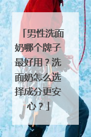 男性洗面奶哪个牌子最好用？洗面奶怎么选择成分更安心？