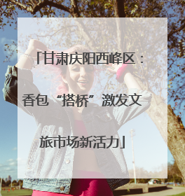 甘肃庆阳西峰区：香包“搭桥”激发文旅市场新活力