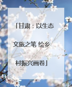 甘肃：以生态文旅之笔 绘乡村振兴画卷