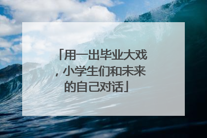用一出毕业大戏，小学生们和未来的自己对话