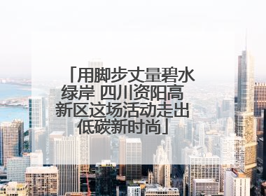 用脚步丈量碧水绿岸 四川资阳高新区这场活动走出低碳新时尚