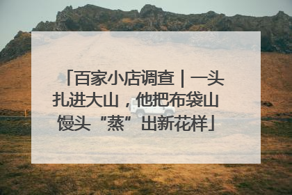百家小店调查｜一头扎进大山，他把布袋山馒头“蒸”出新花样