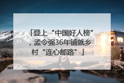 登上“中国好人榜”，孟令强36年铺就乡村“连心邮路”
