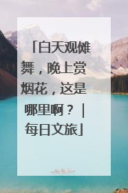 白天观傩舞，晚上赏烟花，这是哪里啊？｜每日文旅