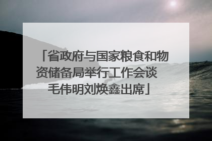 省政府与国家粮食和物资储备局举行工作会谈 毛伟明刘焕鑫出席