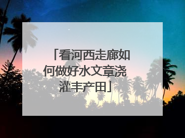 看河西走廊如何做好水文章浇灌丰产田