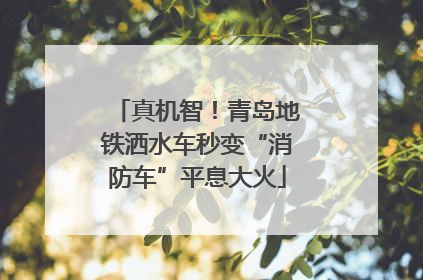 真机智！青岛地铁洒水车秒变“消防车”平息大火