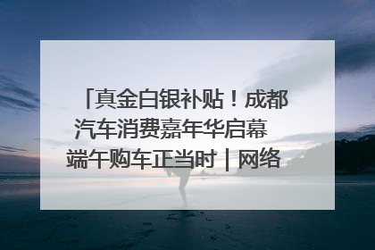 真金白银补贴！成都汽车消费嘉年华启幕 端午购车正当时｜网络中国节·端午