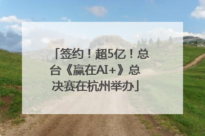 签约！超5亿！总台《赢在AI+》总决赛在杭州举办