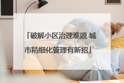 破解小区治理难题 城市精细化管理有新招