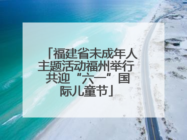 福建省未成年人主题活动福州举行 共迎“六一”国际儿童节