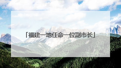 福建一地任命一位副市长