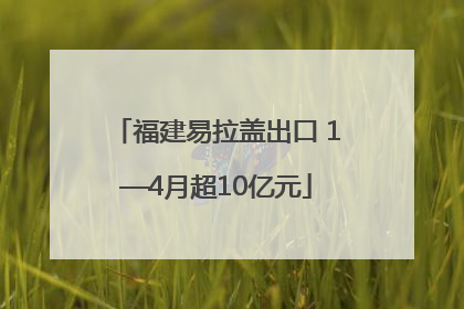 福建易拉盖出口 1—4月超10亿元