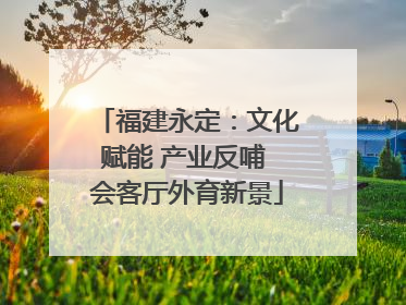 福建永定：文化赋能 产业反哺 会客厅外育新景