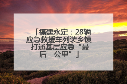 福建永定：28辆应急救援车列装乡镇 打通基层应急“最后一公里”