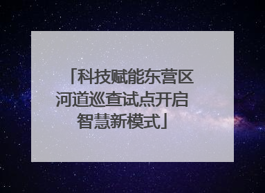 科技赋能东营区河道巡查试点开启智慧新模式