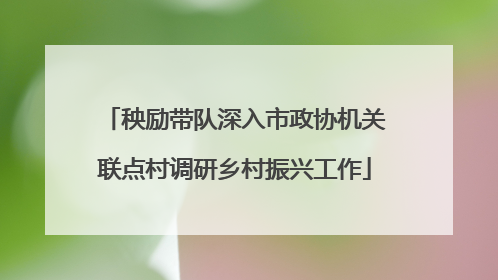 秧励带队深入市政协机关联点村调研乡村振兴工作