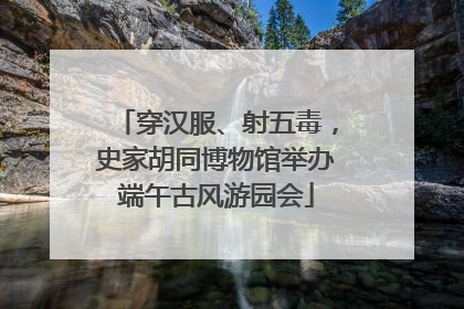 穿汉服、射五毒，史家胡同博物馆举办端午古风游园会