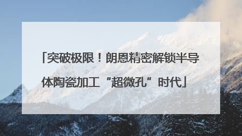 突破极限！朗恩精密解锁半导体陶瓷加工“超微孔”时代