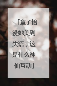 章子怡赞她美到失语，这是什么神仙互动