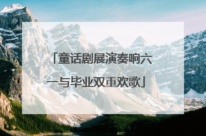 童话剧展演奏响六一与毕业双重欢歌