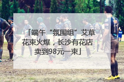 端午“氛围组”艾草花束火爆，长沙有花店卖到98元一束