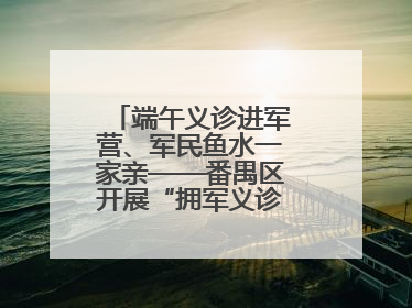 端午义诊进军营、军民鱼水一家亲——番禺区开展“拥军义诊进军营”活动