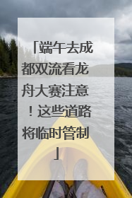 端午去成都双流看龙舟大赛注意！这些道路将临时管制