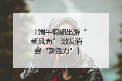 端午假期出游“新风尚” 激发消费“新活力”