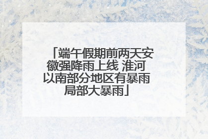 端午假期前两天安徽强降雨上线 淮河以南部分地区有暴雨局部大暴雨