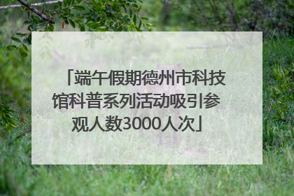 端午假期德州市科技馆科普系列活动吸引参观人数3000人次
