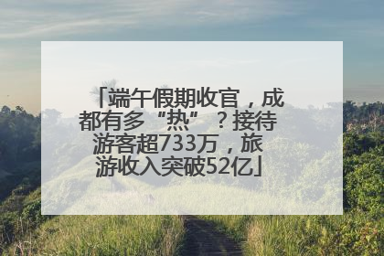 端午假期收官，成都有多“热”？接待游客超733万，旅游收入突破52亿