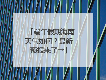 端午假期海南天气如何？最新预报来了→