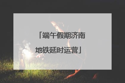 端午假期济南地铁延时运营